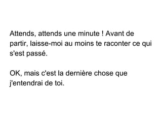 Attends, attends une minute ! Avant de partir, laisse-moi au moins te raconter ce qui s'est passé. OK, mais c'est la dernière chose que j'entendrai de toi. 