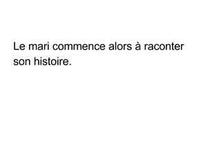 Le mari commence alors à raconter son histoire. 