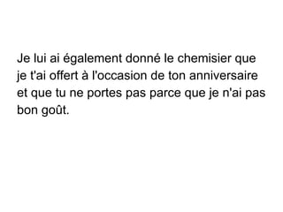 Je lui ai également donné le chemisier que je t'ai offert à l'occasion de ton anniversaire et que tu ne portes pas parce que je n'ai pas bon goût. 
