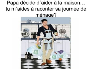Papa décide d´aider à la maison…
tu m´aides à raconter sa journée de
ménage?

 