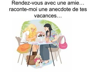 Rendez-vous avec une amie…
raconte-moi une anecdote de tes
vacances…

 
