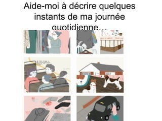 Aide-moi à décrire quelques
instants de ma journée
quotidienne…

 