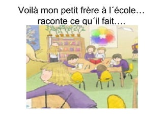 Voilà mon petit frère à l´école…
raconte ce qu´il fait….

 