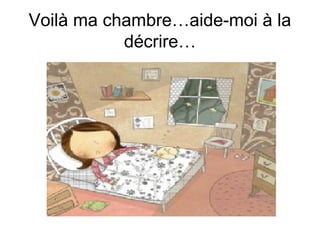 Voilà ma chambre…aide-moi à la
décrire…

 