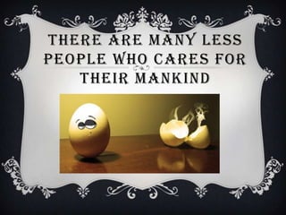 THERE ARE MANY LESS
PEOPLE WHO CARES FOR
   THEIR MANKIND
 
