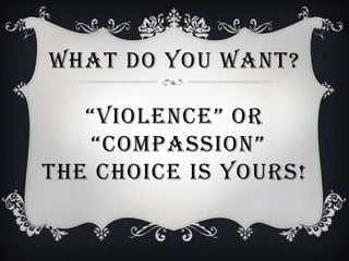 WHAT DO YOU WANT?

   “VIOLENCE” OR
    “COMPASSION”
THE CHOICE IS YOURS!
 
