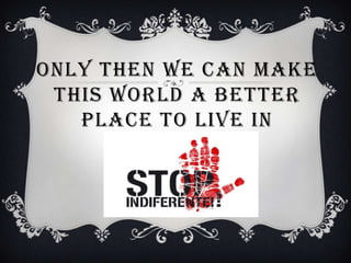 ONLY THEN WE CAN MAKE
 THIS WORLD A BETTER
   PLACE TO LIVE IN
 