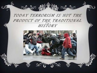 TODAY TERRORISM IS NOT THE
PRODUCT OF THE TRADITIONAL
         HISTORY
 