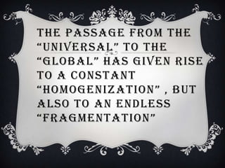 THE PASSAGE FROM THE
“UNIVERSAL” TO THE
“GLOBAL” HAS GIVEN RISE
TO A CONSTANT
“HOMOGENIZATION” , BUT
ALSO TO AN ENDLESS
“FRAGMENTATION”
 