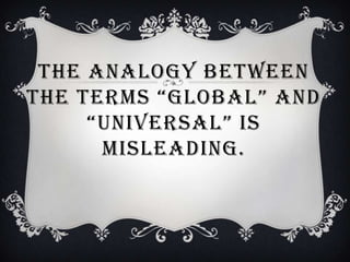 THE ANALOGY BETWEEN
THE TERMS “GLOBAL” AND
     “UNIVERSAL” IS
      MISLEADING.
 
