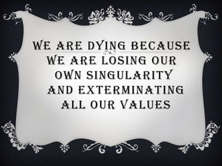 WE ARE DYING BECAUSE
 WE ARE LOSING OUR
   OWN SINGULARITY
 AND EXTERMINATING
    ALL OUR VALUES
 