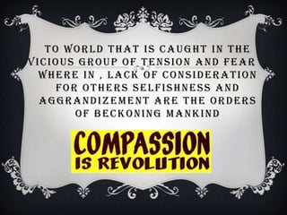 TO WORLD THAT IS CAUGHT IN THE
VICIOUS GROUP OF TENSION AND FEAR ,
  WHERE IN , LACK OF CONSIDERATION
     FOR OTHERS SELFISHNESS AND
  AGGRANDIZEMENT ARE THE ORDERS
        OF BECKONING MANKIND
 