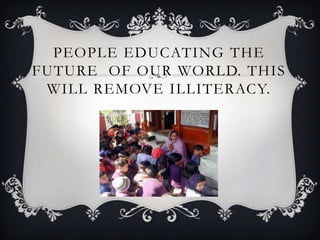 PEOPLE EDUCATING THE
FUTURE OF OUR WORLD. THIS
 WILL REMOVE ILLITERACY.
 