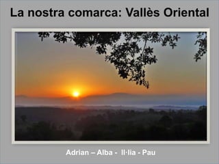 La nostra comarca: Vallès Oriental
Adrian – Alba - Il·lia - Pau
 