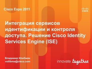 Интеграция сервисов
идентификации и контроля
доступа. Решение Cisco Identity
Services Engine (ISE)


Владимир Илибман
voilibma@cisco.com
 