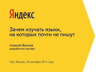Зачем изучать языки,
на которых почти не пишут
Алексей Воинов
разработчик-эксперт



YaC, Москва, 19 сентября 2011 года
 