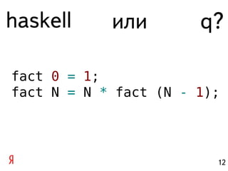 haskell     или        q?

fact 0 = 1;
fact N = N * fact (N - 1);




                         12
 