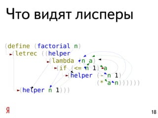 Что видят лисперы
(define (factorial n)
  (letrec ((helper
            (lambda (n a)
              (if (<= n 1) a
                 (helper (- n 1)
                         (* a n))))))
    (helper n 1)))


                                        18
 