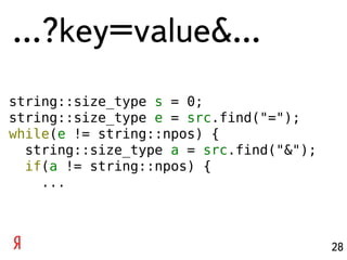 …?key=value&...
string::size_type s = 0;
string::size_type e = src.find("=");
while(e != string::npos) {
  string::size_type a = src.find("&");
  if(a != string::npos) {
    ...



                                         28
 