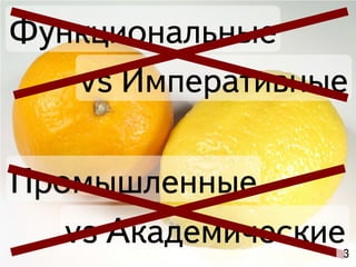 Функциональные
   vs Императивные

Промышленные
   vs Академические
                  3
 