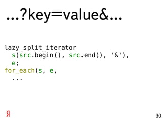 …?key=value&...
lazy_split_iterator
  s(src.begin(), src.end(), '&'),
  e;
for_each(s, e,
  ...




                                    30
 