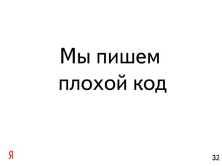 Мы пишем
плохой код


             32
 