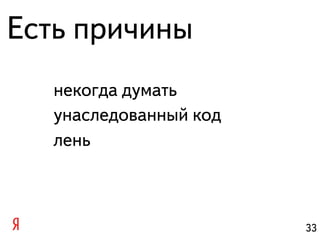 Есть причины
   некогда думать
   унаследованный код
   лень



                        33
 