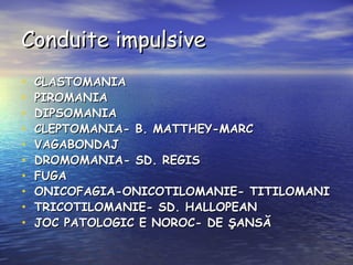 Conduite impulsive CLASTOMANIA PIROMANIA DIPSOMANIA CLEPTOMANIA- B. MATTHEY-MARC VAGABONDAJ DROMOMANIA- SD. REGIS FUGA ONICOFAGIA-ONICOTILOMANIE- TITILOMANI TRICOTILOMANIE- SD. HALLOPEAN JOC PATOLOGIC E NOROC- DE ŞANSĂ 