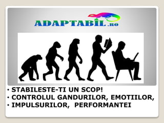 • STABILESTE-TI UN SCOP!
• CONTROLUL GANDURILOR, EMOTIILOR,
• IMPULSURILOR, PERFORMANTEI
 