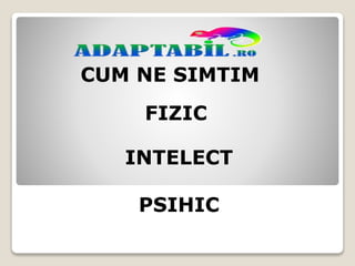 CUM NE SIMTIM
FIZIC
INTELECT
PSIHIC
 