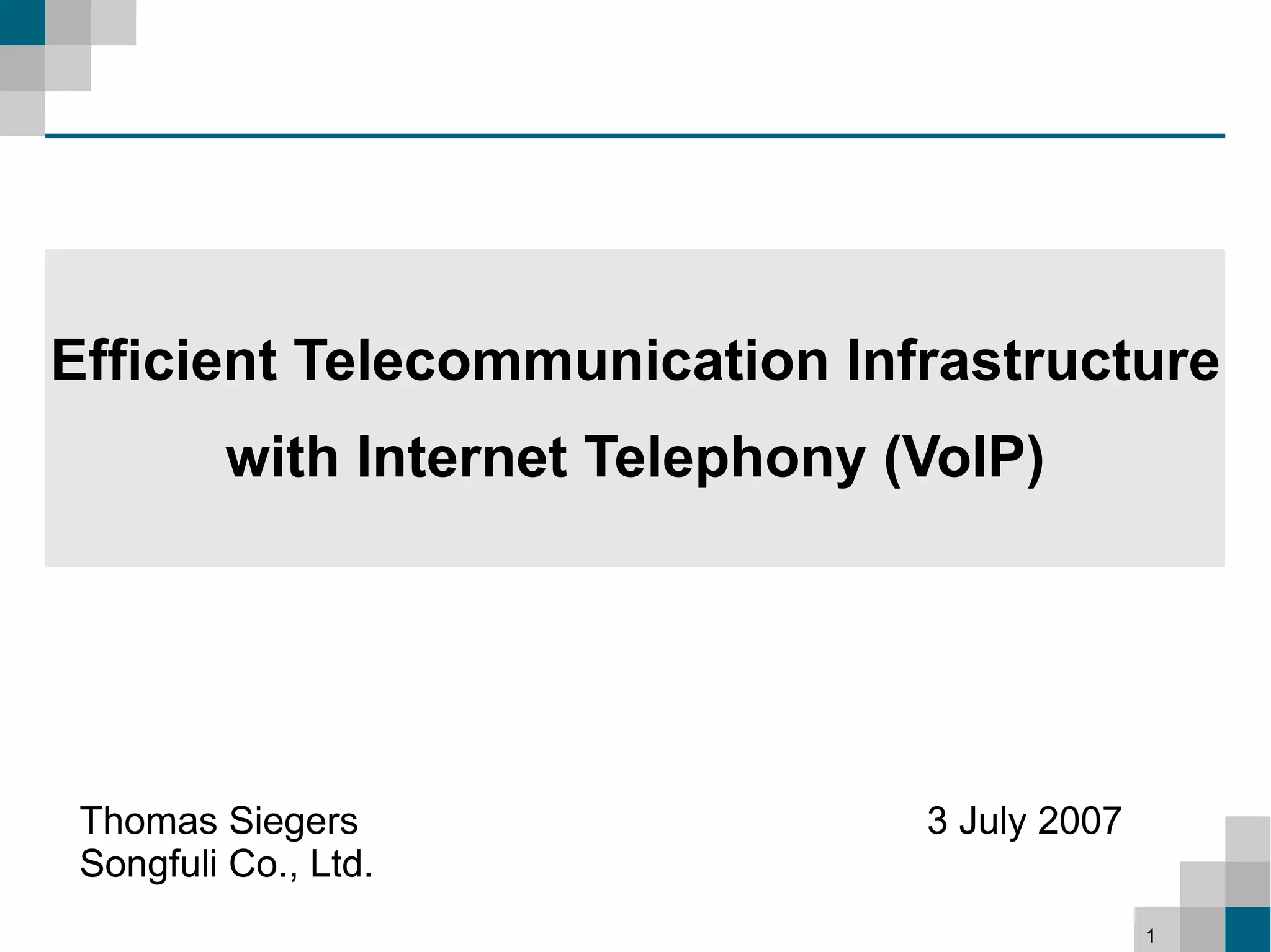 Efficient Telecommunication Infrastructure
         with Internet Telephony (VoIP)




 Thomas Siegers                   3 July 2007
 Songfuli Co., Ltd.
                                                1
 