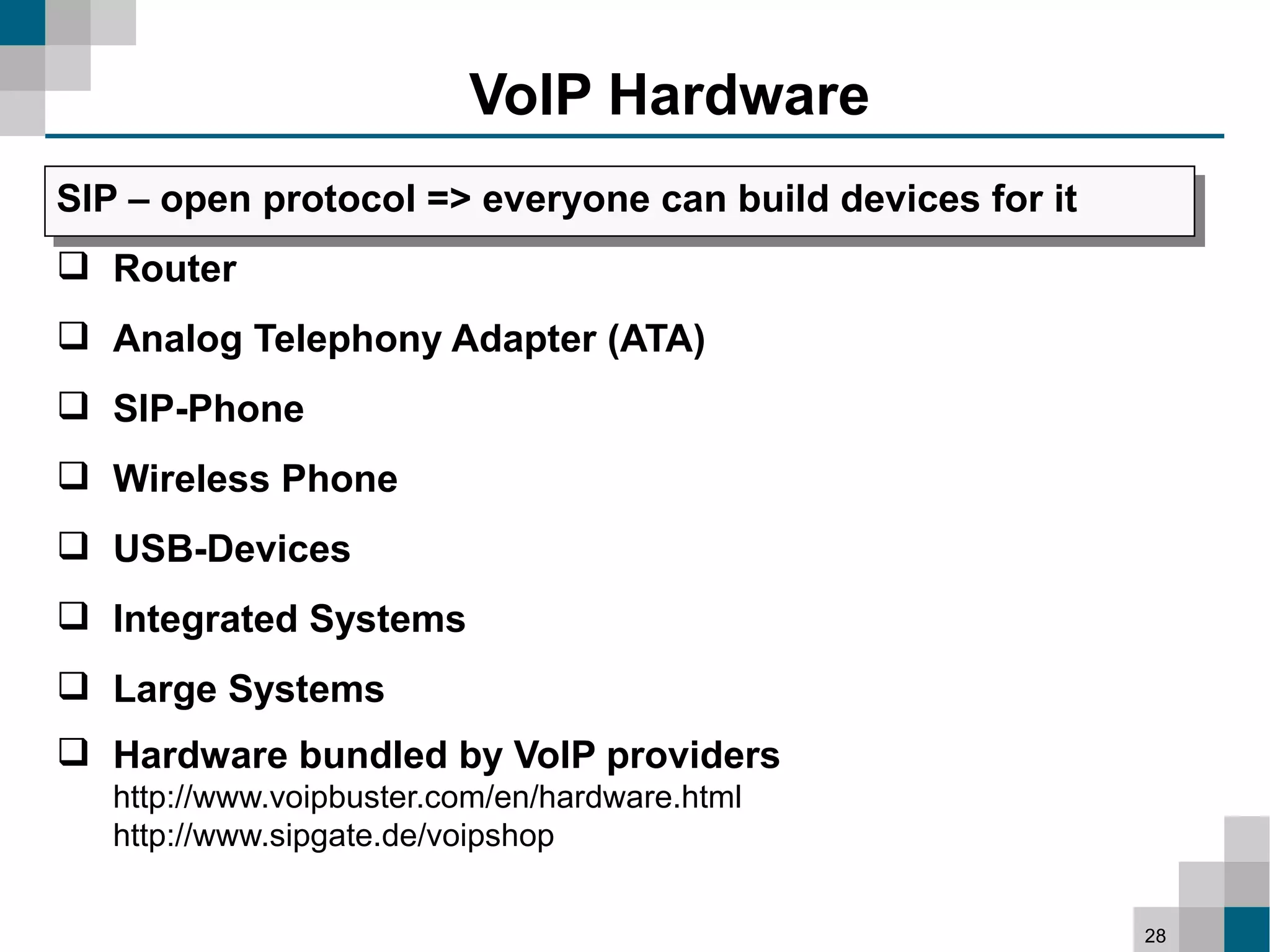 VoIP Hardware
SIP – open protocol => everyone can build devices for it
 Router
 Analog Telephony Adapter (ATA)
 SIP-Phone
 Wireless Phone
 USB-Devices
 Integrated Systems
 Large Systems
 Hardware bundled by VoIP providers
   http://www.voipbuster.com/en/hardware.html
   http://www.sipgate.de/voipshop


                                                           28
 