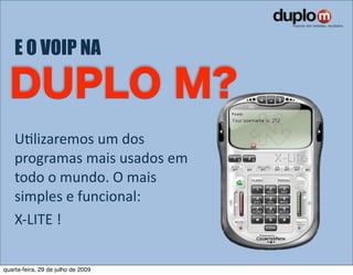 E O VOIP NA



    UVlizaremos um dos 
    programas mais usados em 
    todo o mundo. O mais 
    simples e funcional:
    X‐LITE ! 


quarta-feira, 29 de julho de 2009
 