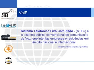 VoIP Sistema Telefônico Fixo Comutado  - (STFC) é o sistema público convencional de comunicação de Voz, que interliga empresas e residências em âmbito nacional e internacional.  Wikipédia (http://pt.wikipedia.org/wiki/Stfc) 