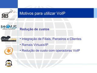 Motivos para utilizar VoIP Redução de custos Integração de Filiais, Parceiros e Clientes Ramais Virtuais/IP Redução de custo com operadoras VoIP 