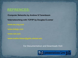 REFRENCES: Computer Networks by Andrew S.Tanenbaum Internetworking with TCP/IP by Douglas E.comer www.iec.org.com www.telogy.com www.rad.com www.mailto:blazer@gslis.utexas.edu For Documentation and Downloads Visit 