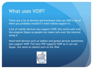 What uses VOIP?<br />There are a lot of devices and hardware that use VOIP a lot of them you probably wouldn't’t even real...
