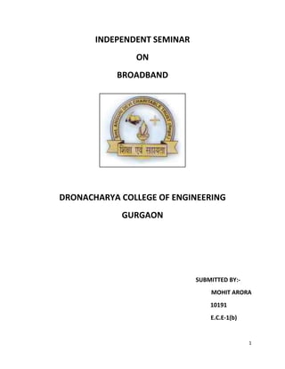 INDEPENDENT SEMINAR
               ON
           BROADBAND




DRONACHARYA COLLEGE OF ENGINEERING
            GURGAON




                             SUBMITTED BY:-
                                 MOHIT ARORA
                                 10191
                                 E.C.E-1(b)


                                              1
 
