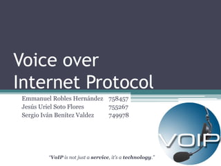 Voice over
Internet Protocol
 Emmanuel Robles Hernández 758457
 Jesús Uriel Soto Flores    755267
 Sergio Iván Benítez Valdez 749978




         “VoIP is not just a service, it’s a technology.”
 