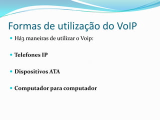 Formas de utilização do VoIP
 Há3 maneiras de utilizar o Voip:


 Telefones IP


 Dispositivos ATA


 Computador para computador
 