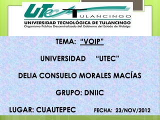 TEMA: “VOIP”

       UNIVERSIDAD   “UTEC”

  DELIA CONSUELO MORALES MACÍAS

           GRUPO: DNIIC

LUGAR: CUAUTEPEC     FECHA: 23/NOV/2012
 