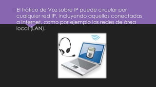 El tráfico de Voz sobre IP puede circular por
cualquier red IP, incluyendo aquellas conectadas
a Internet, como por ejemplo las redes de área
local (LAN).