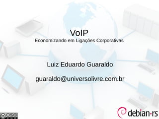 VoIP
Economizando em Ligações Corporativas




     Luiz Eduardo Guaraldo

guaraldo@universolivre.com.br
 
