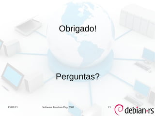 Obrigado!




                     Perguntas?


13/03/13   Software Freedom Day 2008   13
 