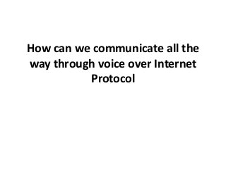 How can we communicate all the
way through voice over Internet
Protocol
 