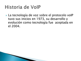 

La tecnología de voz sobre el protocolo voIP
tuvo sus inicios en 1973, su desarrollo y
evolución como tecnología fue aceptada en
el 2004.

 