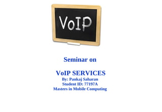 Seminar on
VoIP SERVICES
By: Pankaj Saharan
Student ID: 77197A
Masters in Mobile Computing

 
