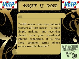 WHAT IS VOIP
“VOIP means voice over internet
protocol all that means its quite
simply making and receiving
phones over you...