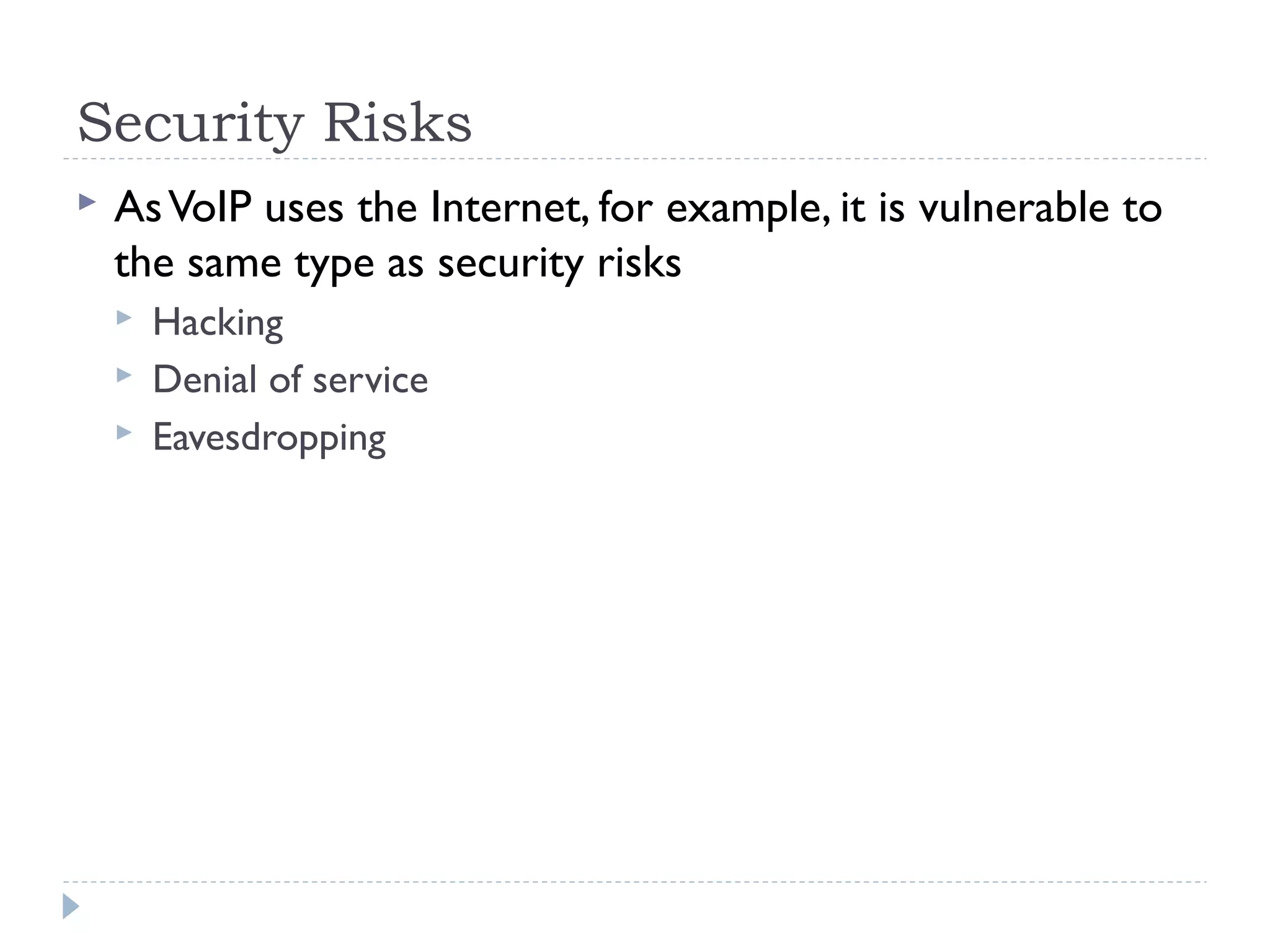 Security Risks
 AsVoIP uses the Internet, for example, it is vulnerable to
the same type as security risks
 Hacking
 Denial of service
 Eavesdropping
 