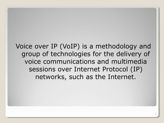 Voice over IP (VoIP) is a methodology and
group of technologies for the delivery of
voice communications and multimedia
sessions over Internet Protocol (IP)
networks, such as the Internet.
6
 
